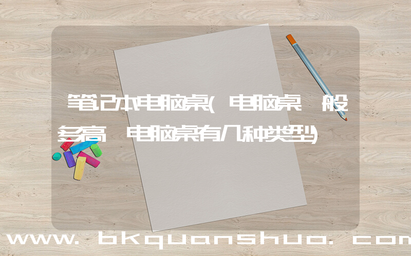 笔记本电脑桌(电脑桌一般多高 电脑桌有几种类型)